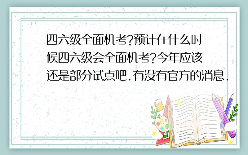 四六级全面机考?预计在什么时候四六级会全面机考?今年应该还是部分试点吧.有没有官方的消息.