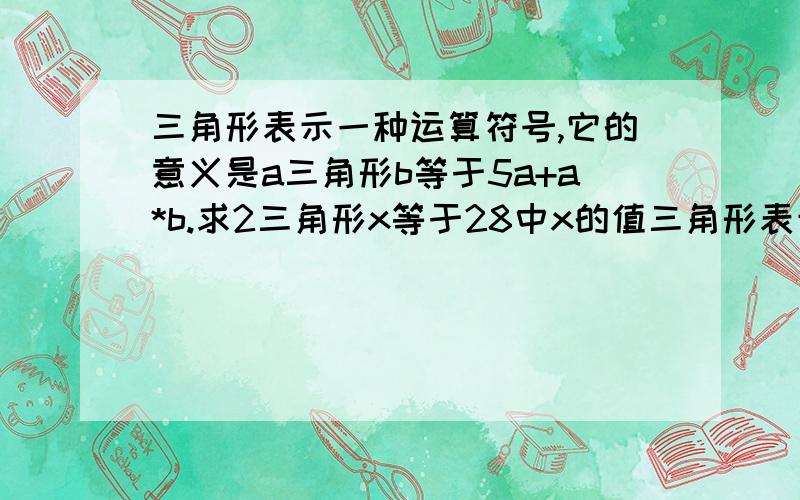 三角形表示一种运算符号,它的意义是a三角形b等于5a+a*b.求2三角形x等于28中x的值三角形表示一种运算符号，它的意义是a三角形b等于5a+a*b.求2三角形x等于28中x的值，三角形的运算符号是什么