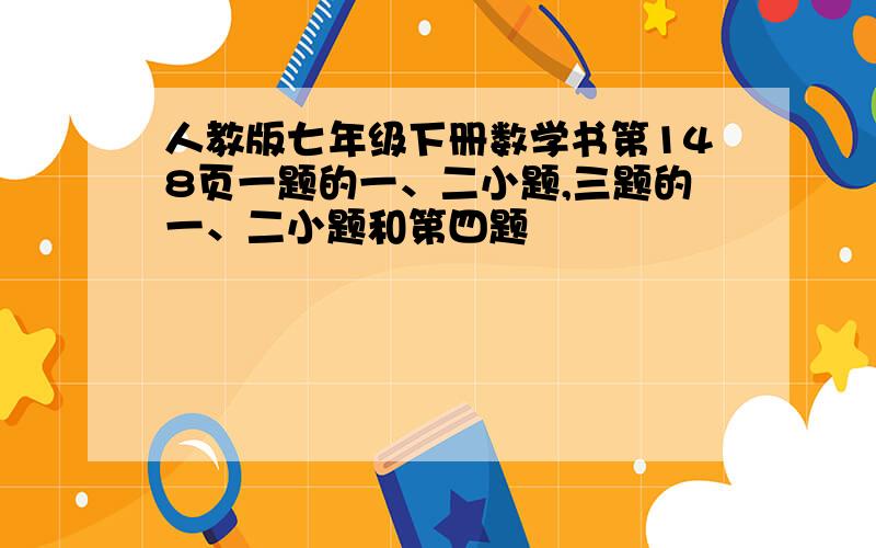 人教版七年级下册数学书第148页一题的一、二小题,三题的一、二小题和第四题