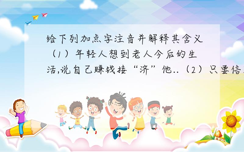 给下列加点字注音并解释其含义（1）年轻人想到老人今后的生活,说自己赚钱接“济”他..（2）只要信客一回村,他家里总是人头“济”济..（3)至于代办邮政,小南货店有人可干,自己身体不“