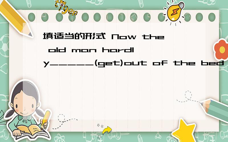 填适当的形式 Now the old man hardly_____(get)out of the bed because he is badly ill.,请给出理由,