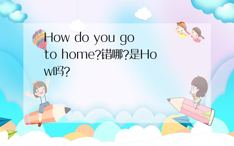 How do you go to home?错哪?是How吗?