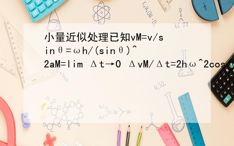 小量近似处理已知vM=v/sinθ=ωh/(sinθ)^2aM=lim Δt→0 ΔvM/Δt=2hω^2cosθ/(sinθ)^3后面这个加速度怎么得来的?