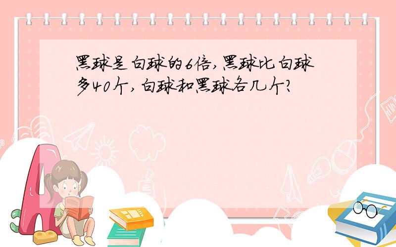 黑球是白球的6倍,黑球比白球多40个,白球和黑球各几个?