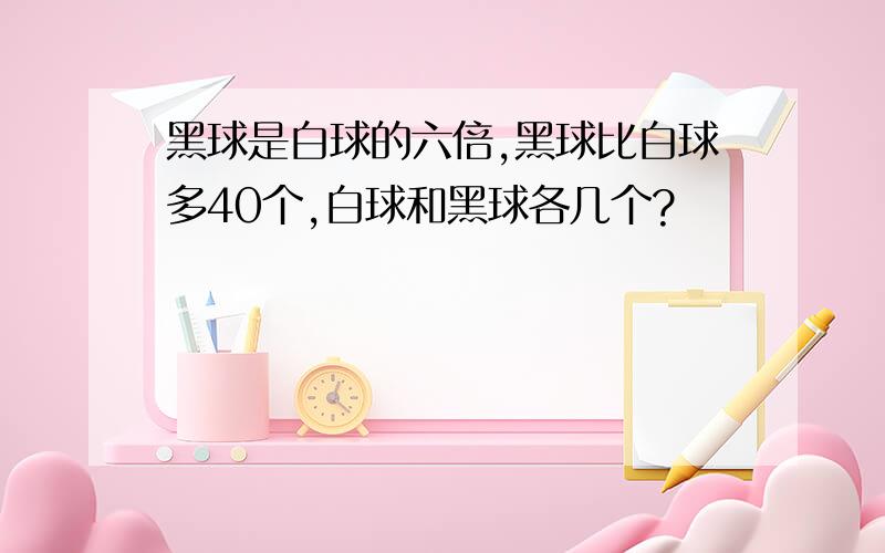 黑球是白球的六倍,黑球比白球多40个,白球和黑球各几个?