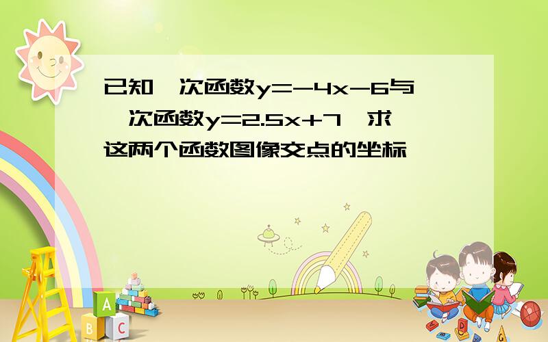 已知一次函数y=-4x-6与一次函数y=2.5x+7,求这两个函数图像交点的坐标