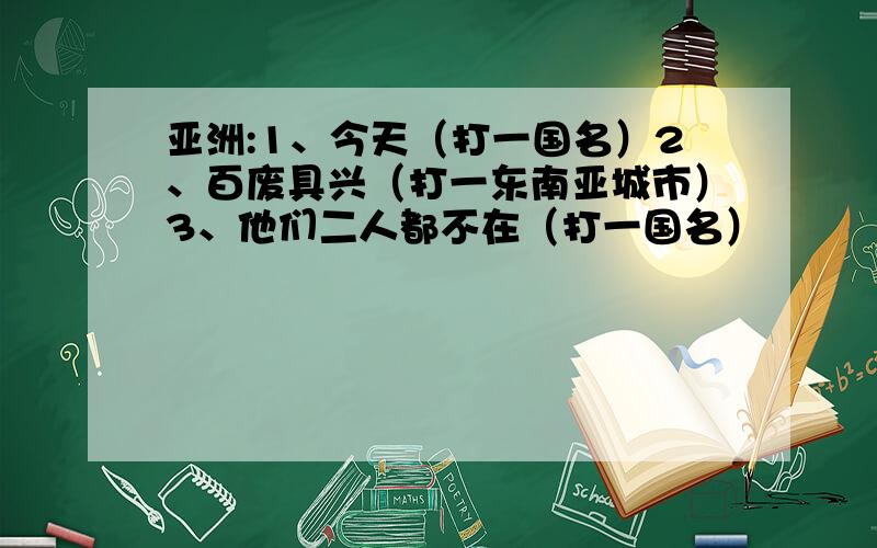 亚洲:1、今天（打一国名）2、百废具兴（打一东南亚城市）3、他们二人都不在（打一国名）