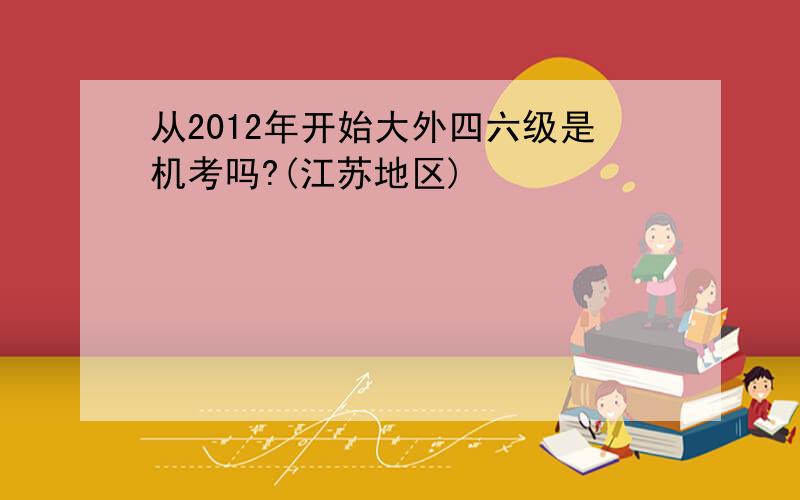 从2012年开始大外四六级是机考吗?(江苏地区)