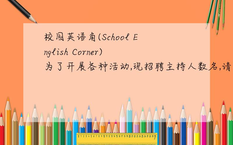 校园英语角(School English Corner)为了开展各种活动,现招聘主持人数名,请根据下列提示,写一篇招聘广告提示：（1）英语口语好；（2）性格外向,对人友善；（3）喜欢与人交流；（4）联系电话：