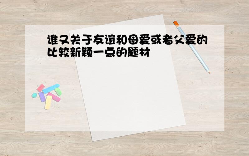 谁又关于友谊和母爱或者父爱的比较新颖一点的题材