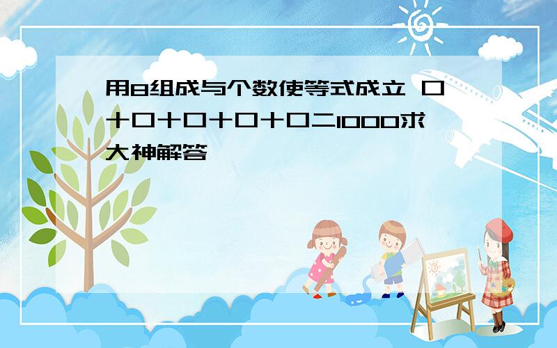 用8组成与个数使等式成立 口十口十口十口十口二1000求大神解答