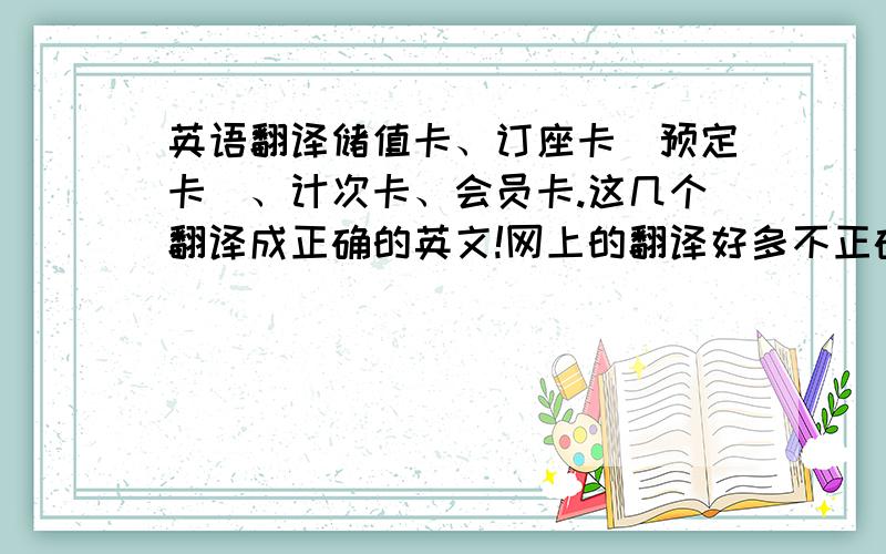 英语翻译储值卡、订座卡（预定卡）、计次卡、会员卡.这几个翻译成正确的英文!网上的翻译好多不正确,说法也不同.老外都不知道该怎么翻译了.