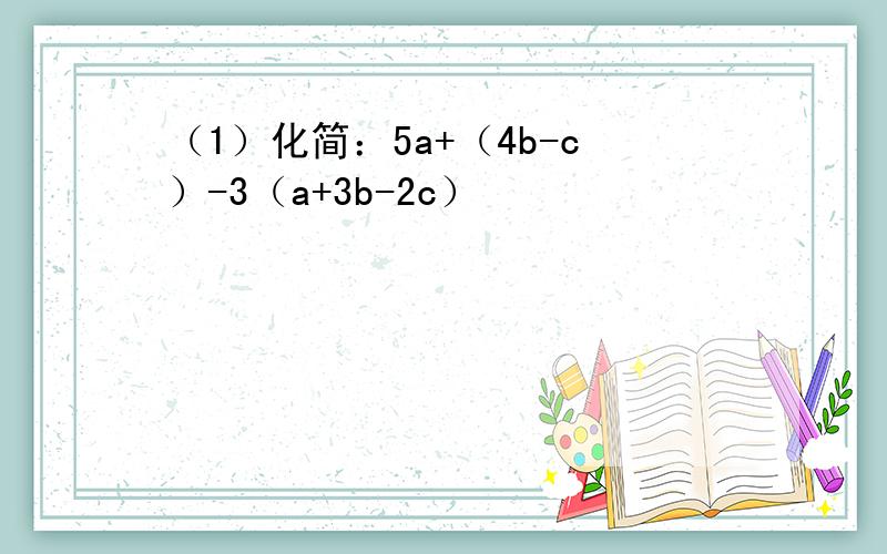 （1）化简：5a+（4b-c）-3（a+3b-2c）