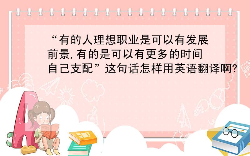 “有的人理想职业是可以有发展前景,有的是可以有更多的时间自己支配”这句话怎样用英语翻译啊?