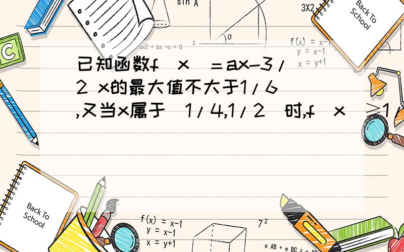 已知函数f（x）＝ax-3/2 x的最大值不大于1/6 ,又当x属于［1/4,1/2］时,f（x）≥1/8 ,求a的值.