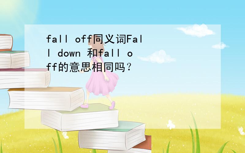 fall off同义词Fall down 和fall off的意思相同吗？