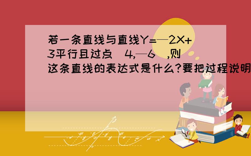 若一条直线与直线Y=—2X+3平行且过点（4,—6）,则这条直线的表达式是什么?要把过程说明清楚谢啦~