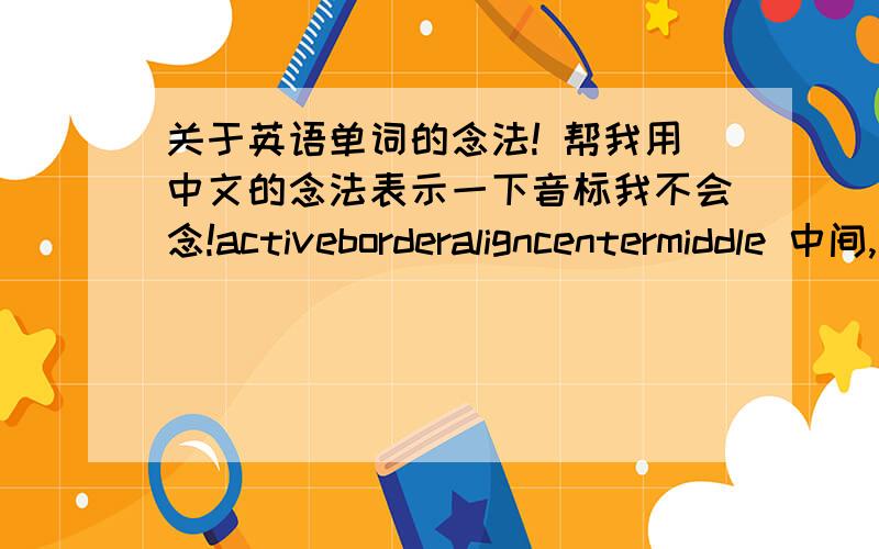 关于英语单词的念法! 帮我用中文的念法表示一下音标我不会念!activeborderaligncentermiddle 中间,当中;中间的,中部的;中型bottom 底部,底 button 按钮, 钮扣 submit 提交(作业), (使)服从,顺从,递交,reset