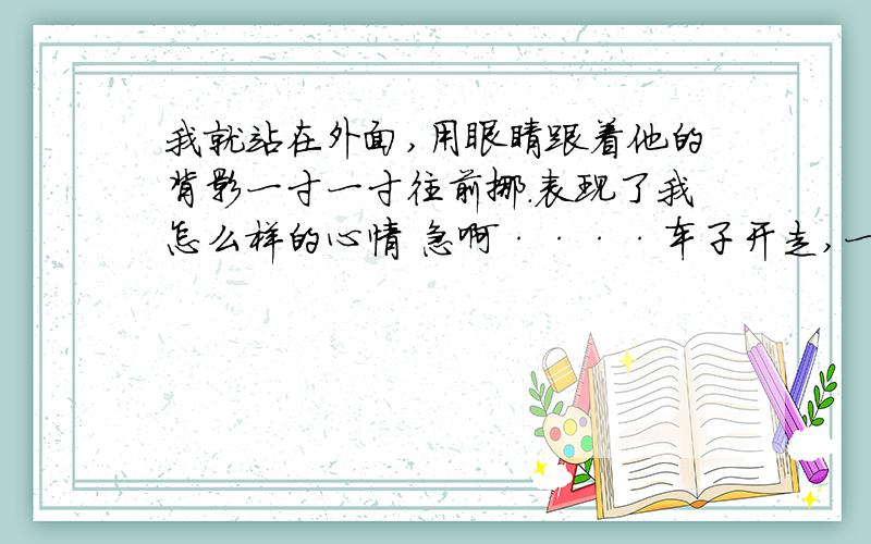 我就站在外面,用眼睛跟着他的背影一寸一寸往前挪.表现了我怎么样的心情 急啊····车子开走,一条空荡荡的街,只立着一只邮筒,表达了我怎样的心情?