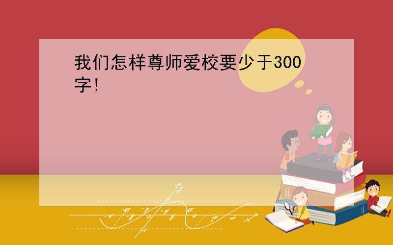 我们怎样尊师爱校要少于300字!