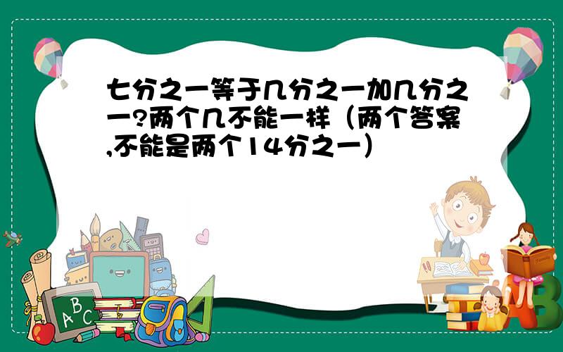 七分之一等于几分之一加几分之一?两个几不能一样（两个答案,不能是两个14分之一）