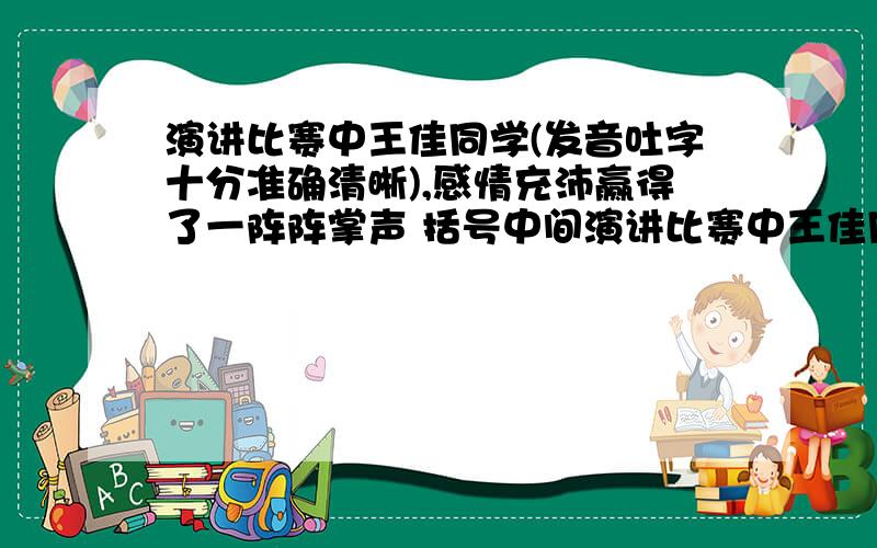 演讲比赛中王佳同学(发音吐字十分准确清晰),感情充沛赢得了一阵阵掌声 括号中间演讲比赛中王佳同学(发音吐字十分准确清晰),感情充沛赢得了一阵阵掌声 括号中间的部分换成一个合适的