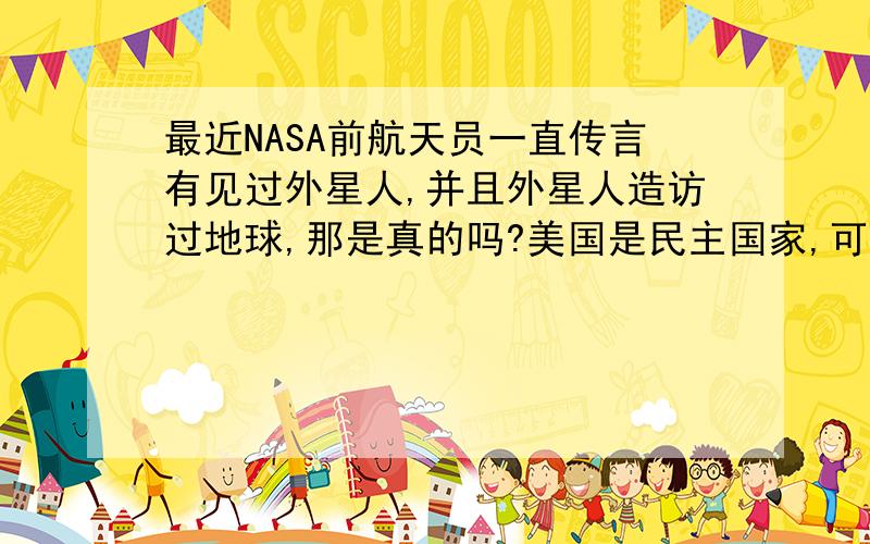 最近NASA前航天员一直传言有见过外星人,并且外星人造访过地球,那是真的吗?美国是民主国家,可以乱讲的,宇航员讲完NASA就赶快澄清.那到底有没有证据表明外星人到过地球?