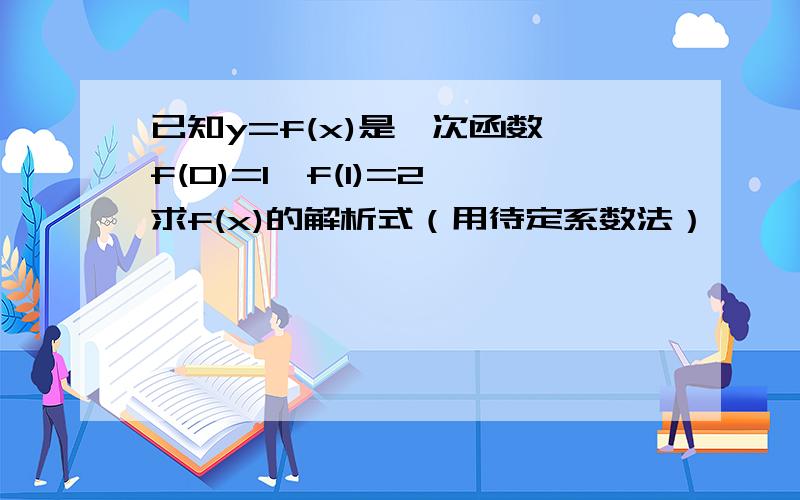 已知y=f(x)是一次函数,f(0)=1,f(1)=2,求f(x)的解析式（用待定系数法）