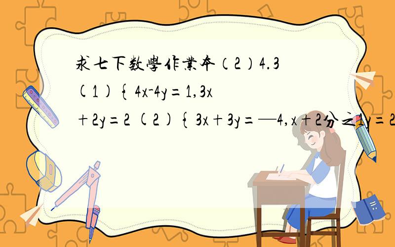 求七下数学作业本（2）4.3(1){4x-4y=1,3x+2y=2 (2){3x+3y=—4,x+2分之1y=2以只3分之x—4分之y=3x+2y—75=3,求x,y的值