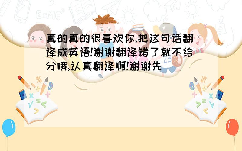 真的真的很喜欢你,把这句话翻译成英语!谢谢翻译错了就不给分哦,认真翻译啊!谢谢先