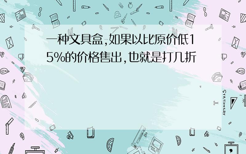 一种文具盒,如果以比原价低15%的价格售出,也就是打几折