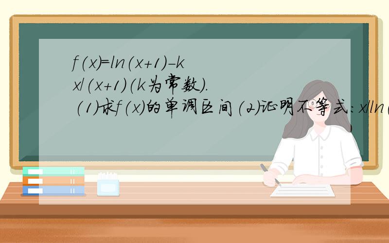 f(x)=ln(x+1)-kx/(x+1)(k为常数).(1)求f(x)的单调区间(2)证明不等式:x/ln(x+1)-1