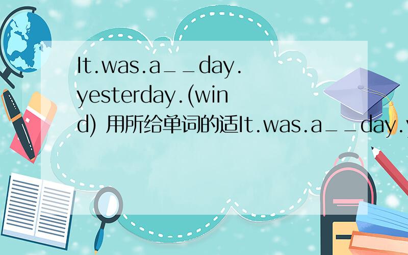 It.was.a__day.yesterday.(wind) 用所给单词的适It.was.a__day.yesterday.(wind) 用所给单词的适当形式填空