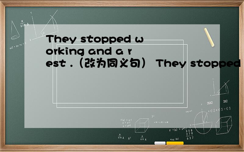 They stopped working and a rest .（改为同义句） They stopped —— —— a rest