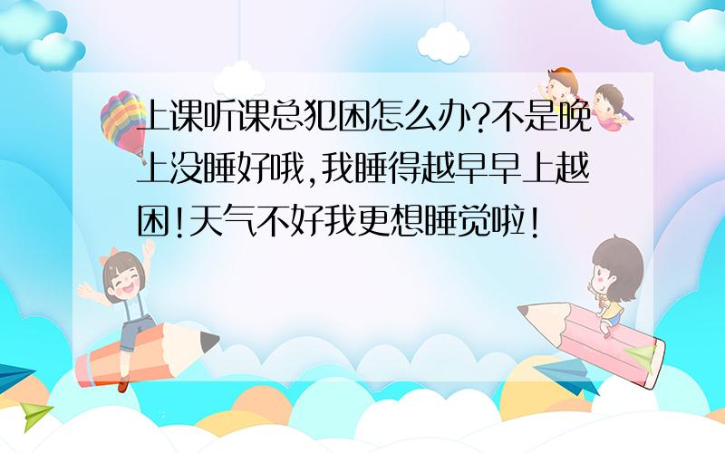 上课听课总犯困怎么办?不是晚上没睡好哦,我睡得越早早上越困!天气不好我更想睡觉啦!