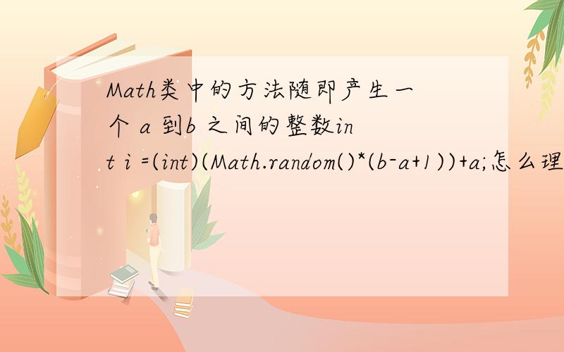 Math类中的方法随即产生一个 a 到b 之间的整数int i =(int)(Math.random()*(b-a+1))+a;怎么理解后面的式子.