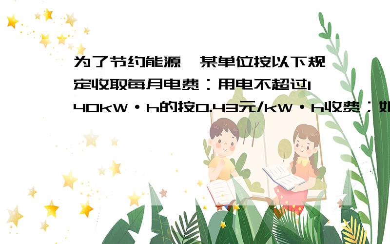 为了节约能源,某单位按以下规定收取每月电费：用电不超过140kW·h的按0.43元/kW·h收费；如果超过140kW·h,超过部分按0.57元/kW·h收费.若某用户五月份的电费平均0.5元/kW·h,问该用户五月份应交电