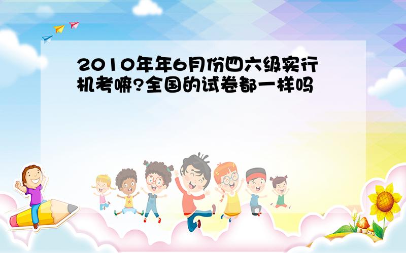 2010年年6月份四六级实行机考嘛?全国的试卷都一样吗