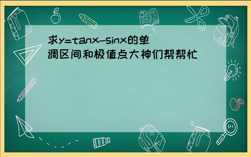 求y=tanx-sinx的单调区间和极值点大神们帮帮忙