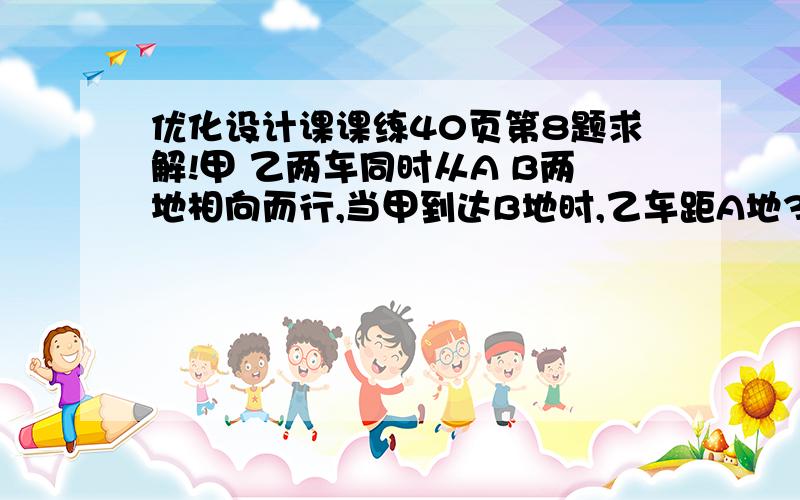 优化设计课课练40页第8题求解!甲 乙两车同时从A B两地相向而行,当甲到达B地时,乙车距A地30km；当乙到达A地时,甲车超过B地40km.问A B两地相距多少千米?（用比例解）