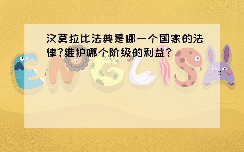 汉莫拉比法典是哪一个国家的法律?维护哪个阶级的利益?