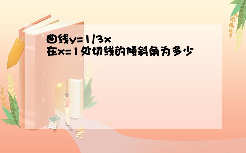 曲线y=1/3x³在x=1处切线的倾斜角为多少