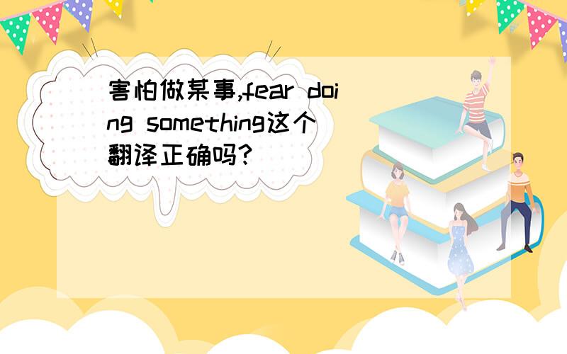 害怕做某事,fear doing something这个翻译正确吗?