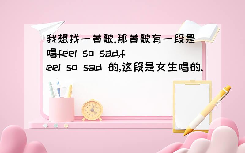 我想找一首歌.那首歌有一段是唱feel so sad,feel so sad 的,这段是女生唱的.