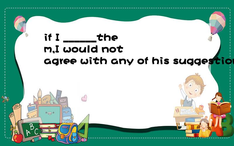 if I ______them,I would not agree with any of his suggestionsA amB wasC wereDhad been为什么'没看出来表将来昂?
