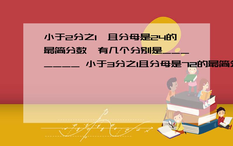 小于2分之1,且分母是24的最简分数,有几个分别是_______ 小于3分之1且分母是72的最简分数,有几个分别是__在这些分数中最大的分数是几,最小的分数是几,它们相差几