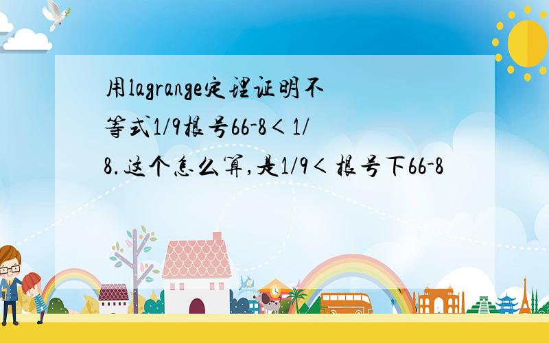 用lagrange定理证明不等式1/9根号66-8＜1/8.这个怎么算,是1/9＜根号下66-8