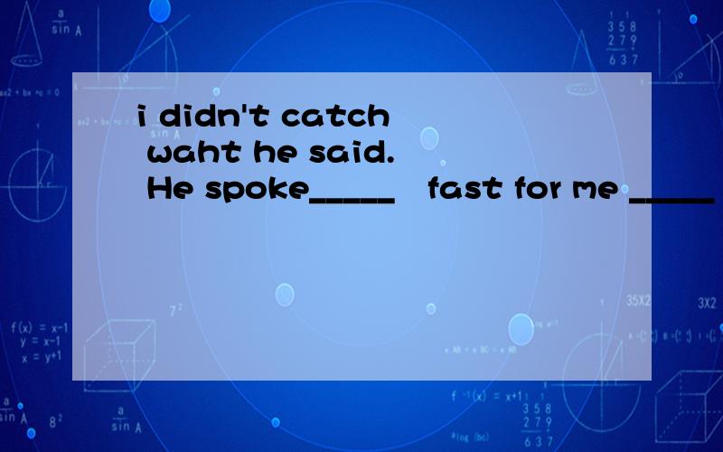 i didn't catch waht he said. He spoke_____   fast for me _____  follow.A.so/thatB.such/thatC.too/toD.enough/to为什么？ 如果是固定词组，那A和B为什么不行？？~~