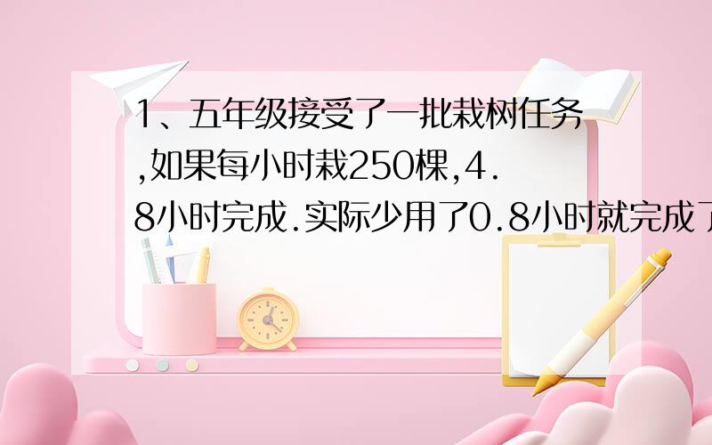 1、五年级接受了一批栽树任务,如果每小时栽250棵,4.8小时完成.实际少用了0.8小时就完成了任务,实际每小时栽多少棵树?（用比例解）2、用方砖铺设一间客厅的地面,如果用边长8分米的地面砖