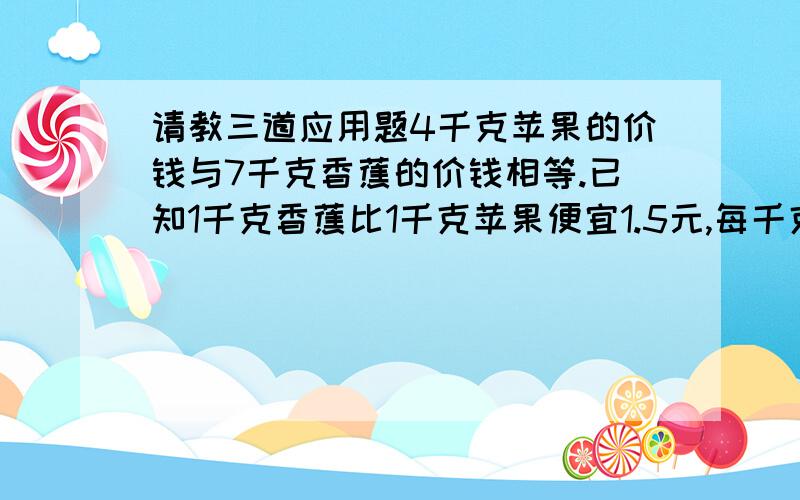 请教三道应用题4千克苹果的价钱与7千克香蕉的价钱相等.已知1千克香蕉比1千克苹果便宜1.5元,每千克苹果多少元?